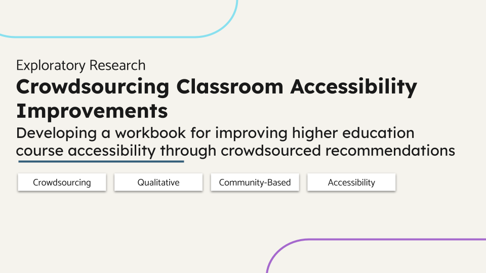 Exploratory Research. Crowdsourcing Classroom Accessibility Improvements. Developing a workbook for improving higher education course accessibility through crowdsourced recommendations. Community-Based, Crowdsourcing, Qualitative, Accessibility